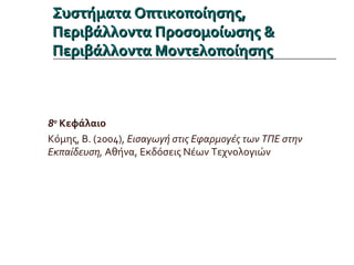 Συστήματα Οπτικοποίησης,Συστήματα Οπτικοποίησης,
Περιβάλλοντα Προσομοίωσης &Περιβάλλοντα Προσομοίωσης &
Περιβάλλοντα ΜοντελοποίησηςΠεριβάλλοντα Μοντελοποίησης
8ο
Κεφάλαιο
Κόμης, Β. (2004), Εισαγωγή στις Εφαρμογές των ΤΠΕ στην
Εκπαίδευση, Αθήνα, Εκδόσεις Νέων Τεχνολογιών
 