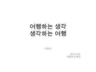여행하는 생각
생각하는 여행
이현석
2014.3.24.
계명의대 특강
 