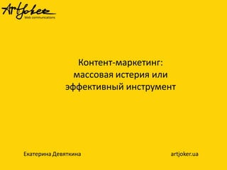 Контент-маркетинг:
массовая истерия или
эффективный инструмент
Екатерина Девяткина artjoker.ua
 