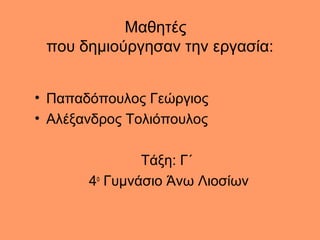 Μαθητές
που δημιούργησαν την εργασία:
• Παπαδόπουλος Γεώργιος
• Αλέξανδρος Τολιόπουλος
Τάξη: Γ΄
4ο
Γυμνάσιο Άνω Λιοσίων
 