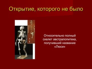 Открытие, которого не былоОткрытие, которого не было
Относительно полный
скелет австралопитека,
получивший название
«Люси»
 