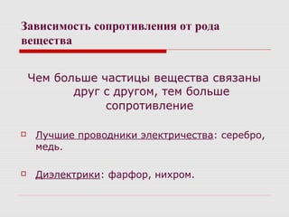 Зависимость сопротивления от рода
вещества
Чем больше частицы вещества связаны
друг с другом, тем больше
сопротивление
 Лучшие проводники электричества: серебро,
медь.
 Диэлектрики: фарфор, нихром.
 
