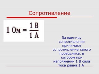 Сопротивление
За единицу
сопротивления
принимают
сопротивление такого
проводника, в
котором при
напряжении 1 В сила
тока равна 1 А
 