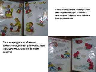 Папка-передвижка «Зимние
забавы» предлагает разнообразные
игры для малышей на свежем
воздухе
Папка-передвижка «Физкультура
дома» рекомендует занятия с
описанием техники выполнения
физ. упражнения .
 