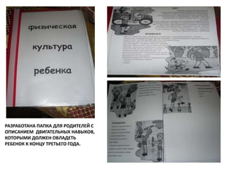 РАЗРАБОТАНА ПАПКА ДЛЯ РОДИТЕЛЕЙ С
ОПИСАНИЕМ ДВИГАТЕЛЬНЫХ НАВЫКОВ,
КОТОРЫМИ ДОЛЖЕН ОВЛАДЕТЬ
РЕБЕНОК К КОНЦУ ТРЕТЬЕГО ГОДА.
 