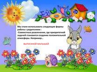 Мы стали использовать следующие формы
работы с родителями :
-Совместные развлечения, где приоритетной
задачей становится создание положительной
атмосферы. Например…
ВЫПУСКНОЙ МАЛЫШЕЙ
 