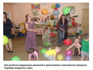 Для развития координации движений и ориентировки в пространстве прекрасно
подойдут воздушные шары.
 