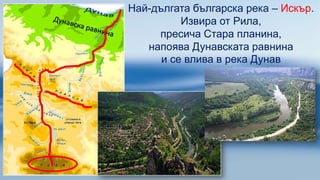 Най-дългата българска река – Искър.
Извира от Рила,
пресича Стара планина,
напоява Дунавската равнина
и се влива в река Дунав
 