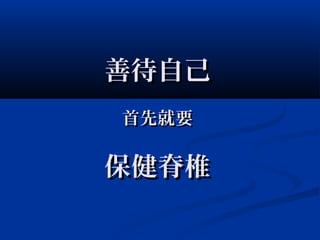 善待自己善待自己
首先就要首先就要
保健脊椎保健脊椎
 