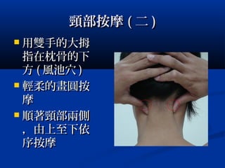 頸部按摩頸部按摩 (( 二二 ))
 用雙手的大拇用雙手的大拇
指在枕骨的下指在枕骨的下
方方 (( 風池穴風池穴 ))
 輕柔的畫圓按輕柔的畫圓按
摩摩
 順著頸部兩側順著頸部兩側
，由上至下依，由上至下依
序按摩序按摩
 