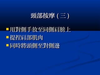 頸部按摩頸部按摩 (( 三三 ))
 用對側手放至同側肩膀上用對側手放至同側肩膀上
 提捏肩部肌肉提捏肩部肌肉
 同時將頭側至對側邊同時將頭側至對側邊
 