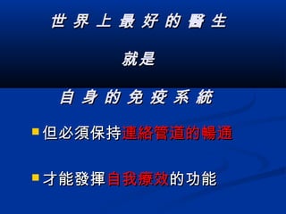 世 界 上 最 好 的 醫 生世 界 上 最 好 的 醫 生
就是就是
自 身 的 免 疫 系 統自 身 的 免 疫 系 統
 但必須保持但必須保持連絡管道的暢通連絡管道的暢通
 才能發揮才能發揮自我療效自我療效的功能的功能
 