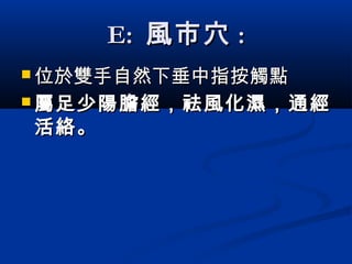 E:E: 風市穴風市穴 ::
 位於雙手自然下垂中指按觸點位於雙手自然下垂中指按觸點
 屬足少陽膽經屬足少陽膽經，祛風化濕，通經，祛風化濕，通經
活絡。活絡。
 