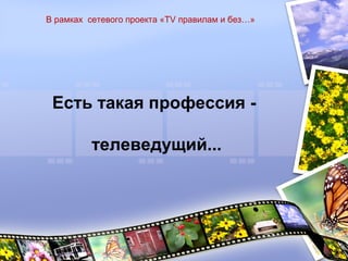 Есть такая профессия -
телеведущий...
В рамках сетевого проекта «TV правилам и без…»
 