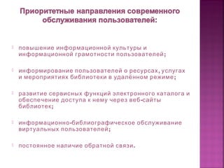  повышение информационной культуры и
;информационной грамотности пользователей
 ,информирование пользователей о ресурсах услугах
;и мероприятиях библиотеки в удалённом режиме
 развитие сервисных функций электронного каталога и
-обеспечение доступа к нему через веб сайты
;библиотек
 -информационно библиографическое обслуживание
;виртуальных пользователей
 .постоянное наличие обратной связи
 