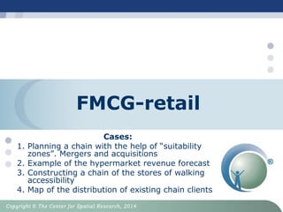 FMCG-retail
Cases:
1. Planning a chain with the help of “suitability
zones”. Mergers and acquisitions
2. Example of the hypermarket revenue forecast
3. Constructing a chain of the stores of walking
accessibility
4. Map of the distribution of existing chain clients
 