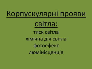 Корпускулярні прояви
світла:
тиск світла
хімічна дія світла
фотоефект
люмінісценція
 