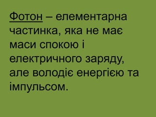 Фотон – елементарна
частинка, яка не має
маси спокою і
електричного заряду,
але володіє енергією та
імпульсом.
 