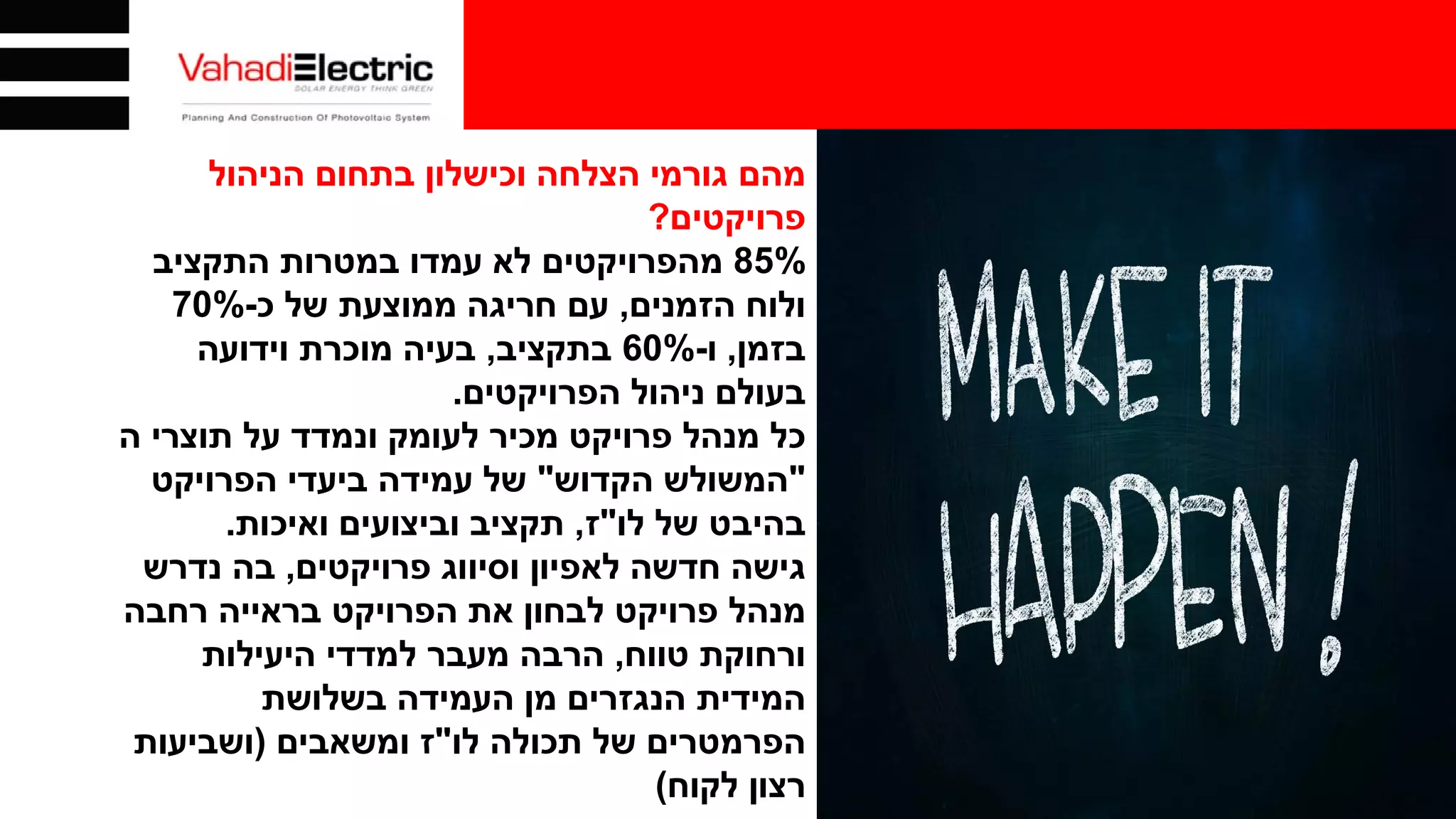 ‫הניהול‬ ‫בתחום‬ ‫וכישלון‬ ‫הצלחה‬ ‫גורמי‬ ‫מהם‬
‫פרויקטים‬?
85%‫התקציב‬ ‫במטרות‬ ‫עמדו‬ ‫לא‬ ‫מהפרויקטים‬
‫הזמנים‬ ‫ולוח‬,‫כ‬ ‫של‬ ‫ממוצעת‬ ‫חריגה‬ ‫עם‬-70%
‫בזמן‬,‫ו‬-60%‫בתקציב‬,‫וידועה‬ ‫מוכרת‬ ‫בעיה‬
‫הפרויקטים‬ ‫ניהול‬ ‫בעולם‬.
‫ה‬ ‫תוצרי‬ ‫על‬ ‫ונמדד‬ ‫לעומק‬ ‫מכיר‬ ‫פרויקט‬ ‫מנהל‬ ‫כל‬
"‫הקדוש‬ ‫המשולש‬"‫הפרויקט‬ ‫ביעדי‬ ‫עמידה‬ ‫של‬
‫לו‬ ‫של‬ ‫בהיבט‬"‫ז‬,‫ואיכות‬ ‫וביצועים‬ ‫תקציב‬.
‫פרויקטים‬ ‫וסיווג‬ ‫לאפיון‬ ‫חדשה‬ ‫גישה‬,‫נדרש‬ ‫בה‬
‫רחבה‬ ‫בראייה‬ ‫הפרויקט‬ ‫את‬ ‫לבחון‬ ‫פרויקט‬ ‫מנהל‬
‫טווח‬ ‫ורחוקת‬,‫היעילות‬ ‫למדדי‬ ‫מעבר‬ ‫הרבה‬
‫בשלושת‬ ‫העמידה‬ ‫מן‬ ‫הנגזרים‬ ‫המידית‬
‫לו‬ ‫תכולה‬ ‫של‬ ‫הפרמטרים‬"‫ומשאבים‬ ‫ז‬)‫ושביעות‬
‫לקוח‬ ‫רצון‬(
 