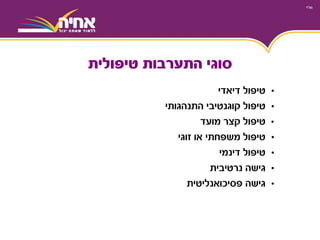 •‫דיאדי‬ ‫טיפול‬
•‫טיפול‬‫קוגנטיבי‬‫התנהגותי‬
•‫מועד‬ ‫קצר‬ ‫טיפול‬
•‫זוגי‬ ‫או‬ ‫משפחתי‬ ‫טיפול‬
•‫דינמי‬ ‫טיפול‬
•‫נרטיבית‬ ‫גישה‬
•‫פסיכואנליטית‬ ‫גישה‬
‫טיפולית‬ ‫התערבות‬ ‫סוגי‬
 