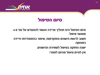 ‫על‬ ‫להתפרש‬ ‫העשוי‬ ‫פרידה‬ ‫תהליך‬ ‫הינו‬ ‫הטיפול‬ ‫סיום‬‫פני‬4-8
‫מפגשי‬‫טיפול‬.
‫לראות‬ ‫חשוב‬‫הישגים‬‫והתקדמות‬,‫וירידה‬ ‫בהתמודדות‬ ‫שיפור‬
‫במצוקה‬.
‫לשמירת‬ ‫בטיפול‬ ‫החזקה‬ ‫ישנה‬‫ההישגים‬.
‫למחר‬ ‫מהיום‬ ‫טיפול‬ ‫לסיים‬ ‫אין‬!
‫הטיפול‬ ‫סיום‬
 