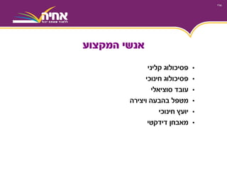 •‫פסיכולוג‬‫קליני‬
•‫פסיכולוג‬‫חינוכי‬
•‫עובד‬‫סוציאלי‬
•‫מטפל‬‫ויצירה‬ ‫בהבעה‬
•‫חינוכי‬ ‫יועץ‬
•‫מאבחן‬‫דידקטי‬
‫המקצוע‬ ‫אנשי‬
 