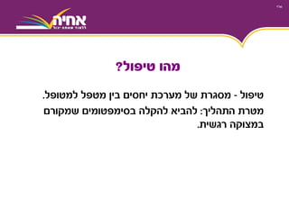 ‫טיפול‬-‫מסגרת‬‫מטפל‬ ‫בין‬ ‫יחסים‬ ‫מערכת‬ ‫של‬‫למטופל‬.
‫התהליך‬ ‫מטרת‬:‫להביא‬‫בסימפטומים‬ ‫להקלה‬‫שמקורם‬
‫במצוקה‬‫רגשית‬.
‫טיפול‬ ‫מהו‬?
 