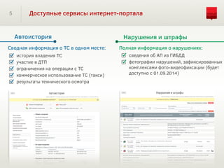 5 Доступные сервисы интернет-портала
история владения ТС
участие в ДТП
ограничения на операции с ТС
коммерческое использование ТС (такси)
результаты технического осмотра
Сводная информация о ТС в одном месте:
Автоистория Нарушения и штрафы
сведения об АП из ГИБДД
фотографии нарушений, зафиксированных
комплексами фото-видеофиксации (будет
доступно с 01.09.2014)
Полная информация о нарушениях:
 