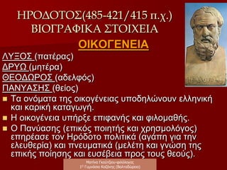 ΗΡΟΔΟΤΟΣ (485 -421/415 π. Χ.)
ΒΙΟΓΡΑΦΙΚΑ ΣΤΟΙΧΕΙΑ
Γεννήθηκε γύρω στο 485 π. Χ. στην
Αλικαρνασσό (Δωρική αποικία στην
Καρία της Μικράς Ασίας).
Ματίνα Γκούτζιου-φιλόλογος
Φιλολογικές σταγόνες στον ωκεανό
 