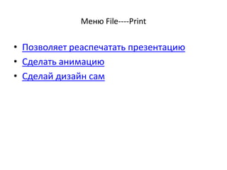 Меню File----Print
• Позволяет реаспечатать презентацию
• Сделать анимацию
• Сделай дизайн сам
 