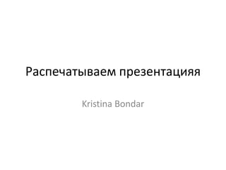 Распечатываем презентацияя
Kristina Bondar
 