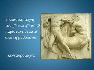 Η κλαςική τέχνη
του 5ου και 4ου αι.πΧ
παρίςτανε θέματα
από τη μυθολογία
κενταυρομαχία
 