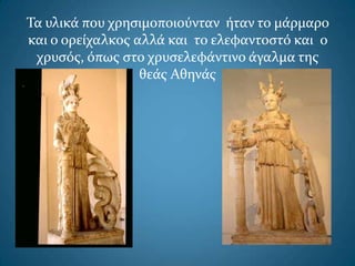 Τα υλικά που χρηςιμοποιούνταν ήταν το μάρμαρο
και ο ορείχαλκοσ αλλά και το ελεφαντοςτό και ο
χρυςόσ, όπωσ ςτο χρυςελεφάντινο άγαλμα τησ
θεάσ Αθηνάσ
 