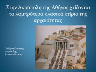 Στην Ακρόπολη τησ Αθήνασ χτίζονται
τα λαμπρότερα κλαςικά κτίρια τησ
αρχαιότητασ
Τα Προπύλαια τησ
Ακρόπολησ
(αναπαράςταςη)
 
