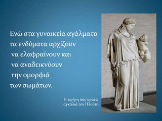 Ενώ ςτα γυναικεία αγάλματα
τα ενδύματα αρχίζουν
να ελαφραίνουν και
να αναδεικνύουν
την ομορφιά
των ςωμάτων.
Η ειρήνη που κρατά
αγκαλιά τον Πλούτο
 
