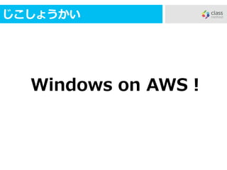 じこしょうかい
Windows on AWS！
 