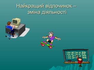 Найкращий відпочинок –Найкращий відпочинок –
зміна діяльностізміна діяльності
 