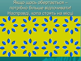 Якщо щось обертається –Якщо щось обертається –
потрібно більше відпочивати!потрібно більше відпочивати!
Насправді, кола стоять на місціНасправді, кола стоять на місці
 