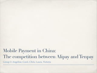 Mobile Payment in China:
The competition between Alipay andTenpay
Group 2: Angeline, Carol, Chris, Laura, Victoria
 