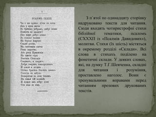 З п`ятої по одинадцяту сторінку
надруковано тексти для читання.
Сюди входять чотиристрофні стихи
біблійної тематики, псаломъ
(СХХХП із «Псалмів Давидових»),
молитви. Стихи (їх шість) містяться
в окремому розділі «Склади». Всі
слова в стихахъ поділено на
фонетичні склади. У деяких словах,
які, на думку Т.Г.Шевченка, складні
для читання і розуміння,
проставлено наголос. Вони є
тренувальними вправами перед
читанням прозових друкованих
текстів.
 