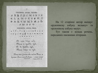 На 12 сторінці автор вміщує
«рукописну азбуку велыку» та
«рукописну азбуку малу».
Тут також є кілька речень,
переданих писаними літерами.
 
