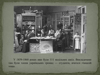 У 1859-1860 роках вже було 111 недільних шкіл. Викладачами
там були члени українських громад — студенти, вчителі гімназій
тощо.
 