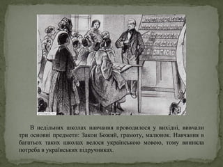 В недільних школах навчання проводилося у вихідні, вивчали
три основні предмети: Закон Божий, грамоту, малюнок. Навчання в
багатьох таких школах велося українською мовою, тому виникла
потреба в українських підручниках.
 