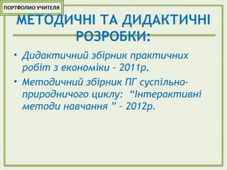 МЕТОДИЧНІ ТА ДИДАКТИЧНІ
РОЗРОБКИ:
• Дидактичний збірник практичних
робіт з економіки – 2011р.
• Методичний збірник ПГ суспільно-
природничого циклу: “Інтерактивні
методи навчання ” – 2012р.
 