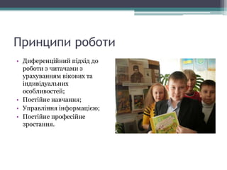 Принципи роботи
• Диференційний підхід до
роботи з читачами з
урахуванням вікових та
індивідуальних
особливостей;
• Постійне навчання;
• Управління інформацією;
• Постійне професійне
зростання.
 