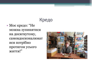 Кредо
• Моє кредо: “Не
можна зупинятися
на досягнутому,
самовдосконалюват
ися потрібно
протягом усього
життя!”
 
