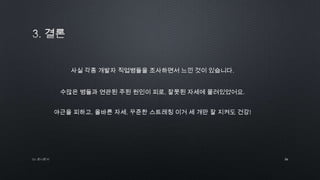 by 토니토닉 36
야근을 피하고, 올바른 자세, 꾸준한 스트레칭 이거 세 개만 잘 지켜도 건강!
사실 각종 개발자 직업병들을 조사하면서 느낀 것이 있습니다.
수많은 병들과 연관된 주된 원인이 피로, 잘못된 자세에 몰려있었어요.
 