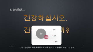 건강 : 정신적으로나 육체적으로 아무 탈이 없고 튼튼함. 또는 그런 상태.
37by 토니토닉
 