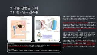 4by 토니토닉
보통 사람은 눈을 5초마다 한번 깜박이는데 한번 깜박일 때마
다 각막과 결막을 덮고 있던 눈물이 눈물관을 타고 코로 빠져
나가고, 순식간에 새로운 눈물이 덮히게 됩니다.
만약 눈을 깜박이지 않고 오랫동안 뜨고 있다면 눈물층의 최상
층에 있던 지방질이 서서히 수액층으로 침투해 내려가고 결국
최하층에 있는 점액층과 섞이게 됩니다. 이렇게 되면 점액층이
각막이나 결막에서 떨어지면서 눈물층 전체가 흔들리게 되
고, 눈물층이 깨지면서 눈에 자극감을 느끼게 되어 반사작용으
로 눈을 깜빡거리게 되는 것입니다.
눈물에는 기본적인 눈물과 반사적인 눈물이 있는데, 기본적인
눈물이란 하루 종일 일정하게 지속적으로 나와서 기본적으로
눈물층을 유지하는 눈물을 말하며 반사적인 눈물은 아프거나
슬플 때 반사적으로 나오는 눈물을 말합니다.
가끔 환자들이 자신은 눈이 아프고 눈물이 나서 죽겠는데 눈이
건조해서 그렇다고 하면 건조한데 왜 눈물이 많이 나냐고 반문
합니다. 그런데 안구건조증이 있으신 분들은 기본적인 눈물이
부족해 눈이 자주 자극을 받게 되어 반사적인 눈물이 나오게
되는 것이므로, 기본적으로는 기초눈물량이 줄어든 상태입니
다.
(1) 환경 요인
주위 환경이 건조하거나, 연기나 먼지 자극, 햇볕, 바람 등으로 눈이 자극되거나, 독서나 컴퓨터를 하면서 무
의식 중에 눈 깜박임의 횟수가 줄어들면 안구 건조증이 생기기 쉽습니다.
(2) 만성 피로
만성 피로나 사회적인 스트레스, 영양 불균형에 의한 호르몬 변화도 안구건조증을 유발하는 원인이 됩니다.
 