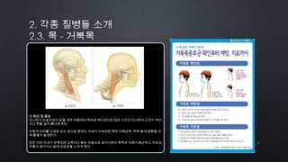 7by 토니토닉
◎ 원인 및 증상
모니터가 눈높이보다 낮을 경우 처음에는 똑바로 쳐다보지만 점차 시간이 지나면서 고개가 숙여
지고 목을 길게 빼내게 된다.
이렇게 머리를 아래로 또는 앞으로 향하는 자세가 지속되면 목과 어깨근육, 척추 등에 영향을 미
쳐 통증이 발생한다.
또한 이런 자세가 반복되면 근육이나 뼈는 자동으로 굳어지면서 뒷목과 어깨가 뻐근하고 아프며
두통이 생기거나 쉽게 피로감을 느끼게 된다.
 